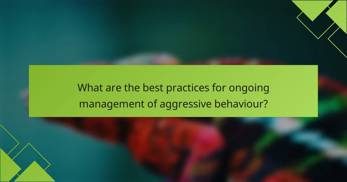 What are the best practices for ongoing management of aggressive behaviour?